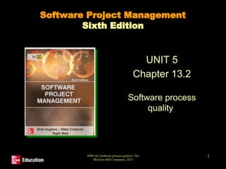 SPM (6e) Software process quality© The
McGraw-Hill Companies, 2017
1
Software Project Management
Sixth Edition
UNIT 5
Chapter 13.2
Software process
quality
 