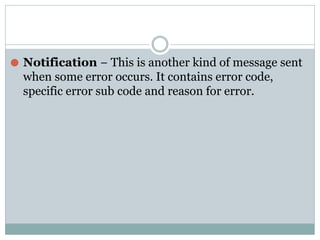 ⚫ Notification − This is another kind of message sent
when some error occurs. It contains error code,
specific error sub code and reason for error.
 