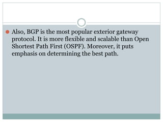 ⚫ Also, BGP is the most popular exterior gateway
protocol. It is more flexible and scalable than Open
Shortest Path First (OSPF). Moreover, it puts
emphasis on determining the best path.
 
