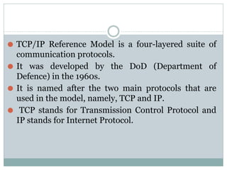 ⚫ TCP/IP Reference Model is a four-layered suite of
communication protocols.
⚫ It was developed by the DoD (Department of
...