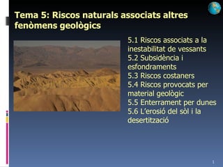 Tema 5: Riscos naturals associats altres fenòmens geològics 5.1 Riscos associats a la inestabilitat de vessants 5.2 Subsidència i esfondraments 5.3 Riscos costaners 5.4 Riscos provocats per material geològic 5.5 Enterrament per dunes 5.6 L’erosió del sòl i la desertització 