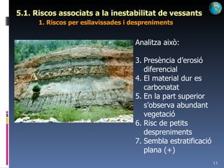 5.1. Riscos associats a la inestabilitat de vessants 1. Riscos per esllavissades i despreniments Analitza això: Presència d’erosió diferencial El material dur es carbonatat En la part superior s’observa abundant vegetació Risc de petits despreniments Sembla estratificació plana (+) 