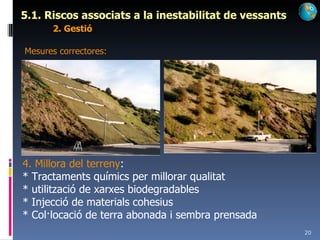5.1. Riscos associats a la inestabilitat de vessants 2. Gestió Mesures correctores: 4. Millora del terreny : * Tractaments químics per millorar qualitat * utilització de xarxes biodegradables * Injecció de materials cohesius * Col·locació de terra abonada i sembra prensada 
