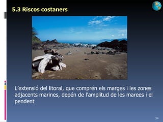 5.3 Riscos costaners L’extensió del litoral, que comprén els marges i les zones adjacents marines, depén de l’amplitud de les marees i el pendent 