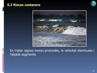 5.3 Riscos costaners En trobar aigües menys profundes, la velocitat disminueix i l’alçada augmenta 