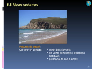 5.3 Riscos costaners Mesures de gestió : Cal tenir en compte: * sentit dels corrents * els vents dominants i situacions    habituals * presència de rius o rieres 