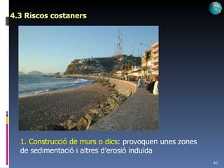 4.3 Riscos costaners 1. Construcció de murs o dics : provoquen unes zones de sedimentació i altres d’erosió induïda 