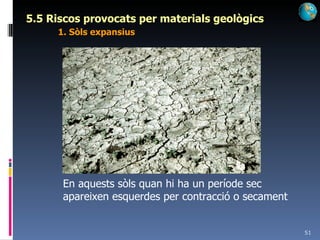 5.5 Riscos provocats per materials geològics 1. Sòls expansius En aquests sòls quan hi ha un període sec apareixen esquerdes per contracció o secament 