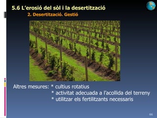 5.6 L’erosió del sòl i la desertització 2. Desertització. Gestió Altres mesures: * cultius rotatius   * activitat adecuada a l’acollida del terreny   * utilitzar els fertilitzants necessaris 