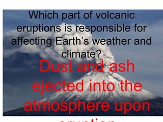 Which part of volcanic 
eruptions is responsible for 
affecting Earth’s weather and 
climate? 
Dust and ash 
ejected into the 
atmosphere upon 
eruption 
 