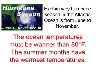 Explain why hurricane 
season in the Atlantic 
Ocean is from June to 
November. 
The ocean temperatures 
must be warmer than 80°F. 
The summer months have 
the warmest temperatures. 
 