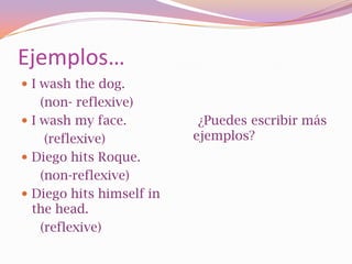 Ejemplos…
 I wash the dog.
    (non- reflexive)
 I wash my face.          ¿Puedes escribir más
     (reflexive)          ejemplos?
 Diego hits Roque.
    (non-reflexive)
 Diego hits himself in
  the head.
    (reflexive)
 