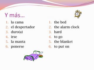 Y más…
1. la cama          1. the bed
2. el despertador   2. the alarm clock
3. duro(a)          3. hard
4. irse             4. to go
5. la manta         5. the blanket
6. ponerse          6. to put on
 
