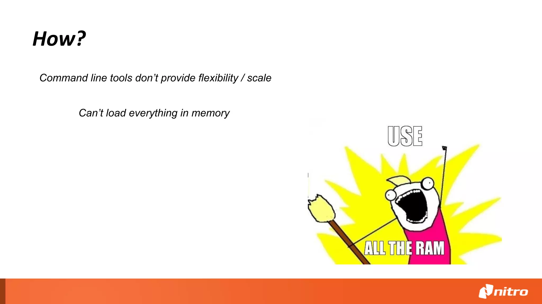 How?
Can’t load everything in memory
Command line tools don’t provide flexibility / scale
 