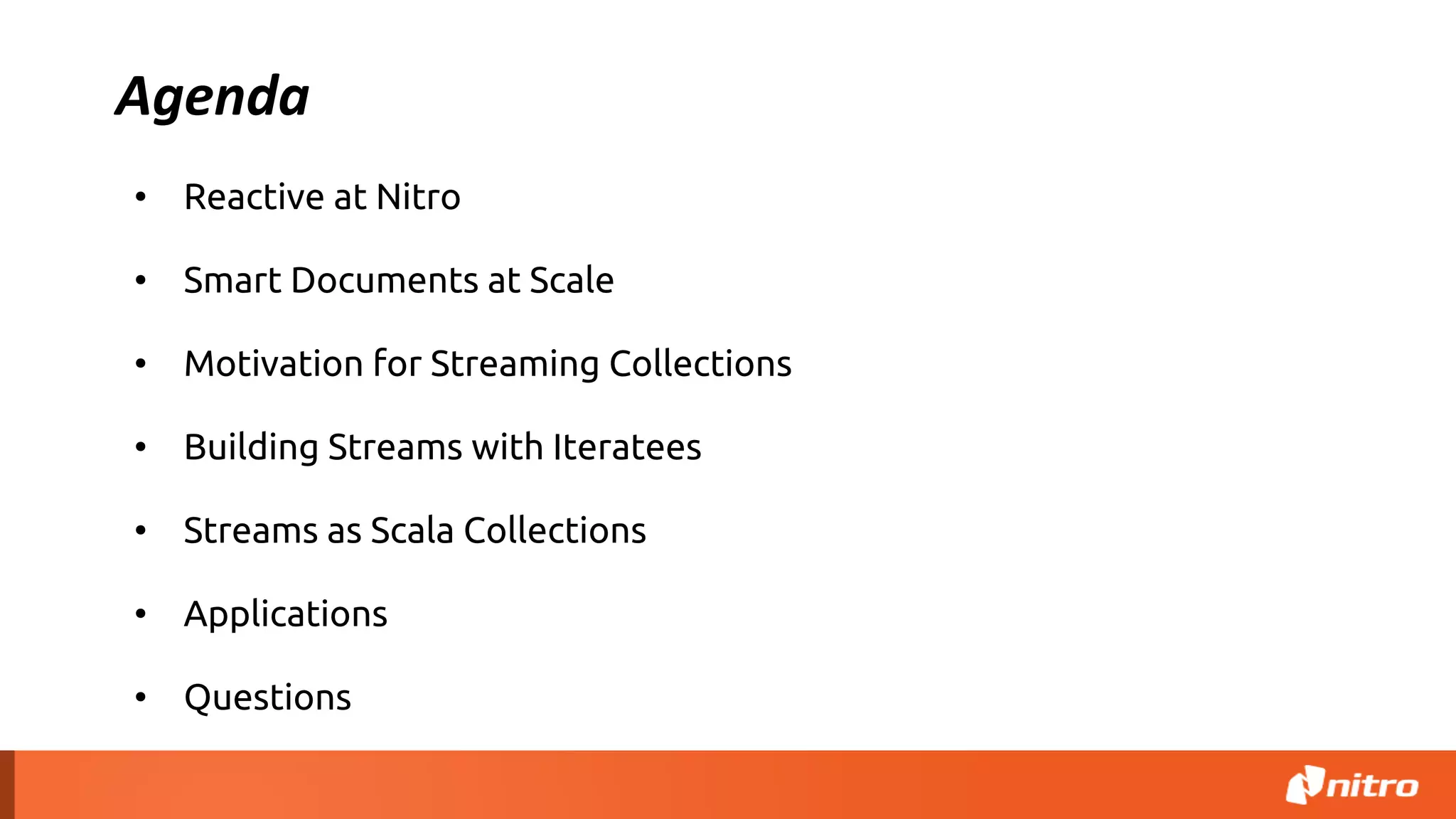 Agenda
• Reactive at Nitro
• Smart Documents at Scale
• Motivation for Streaming Collections
• Building Streams with Iteratees
• Streams as Scala Collections
• Applications
• Questions
 