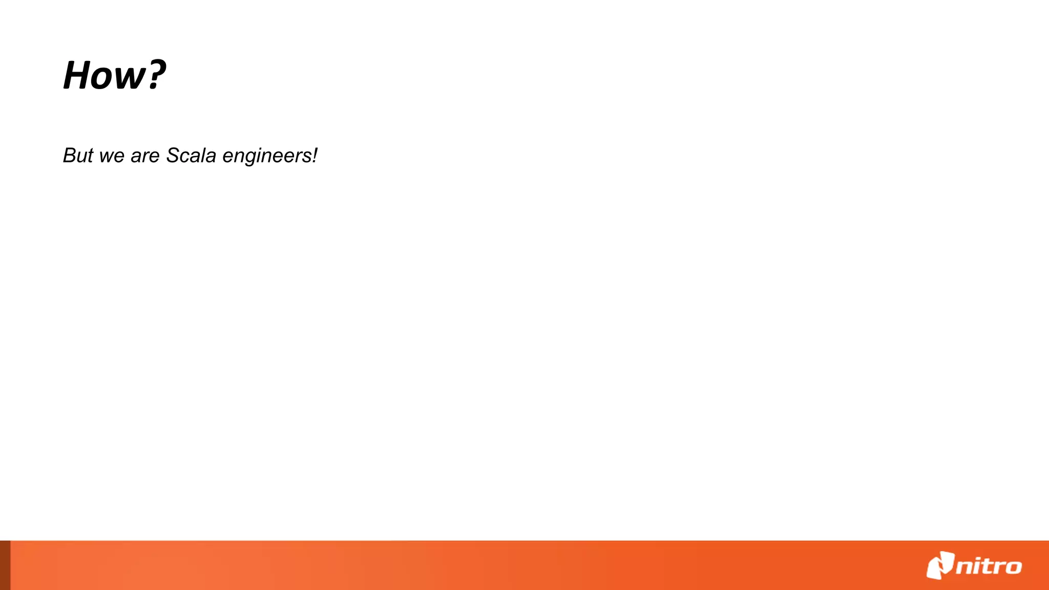 But we are Scala engineers!
How?
 