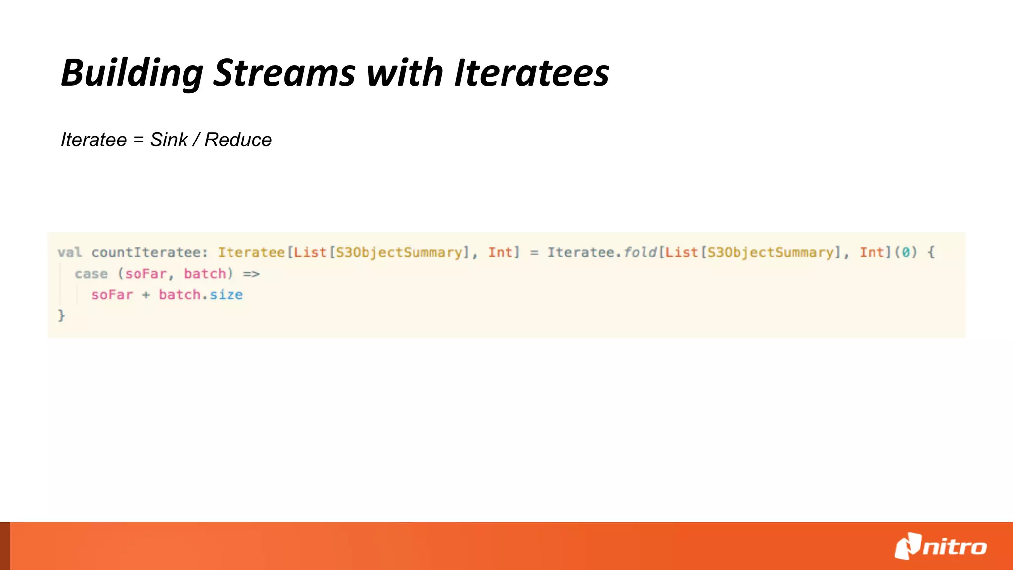 Building Streams with Iteratees
Iteratee = Sink / Reduce
 