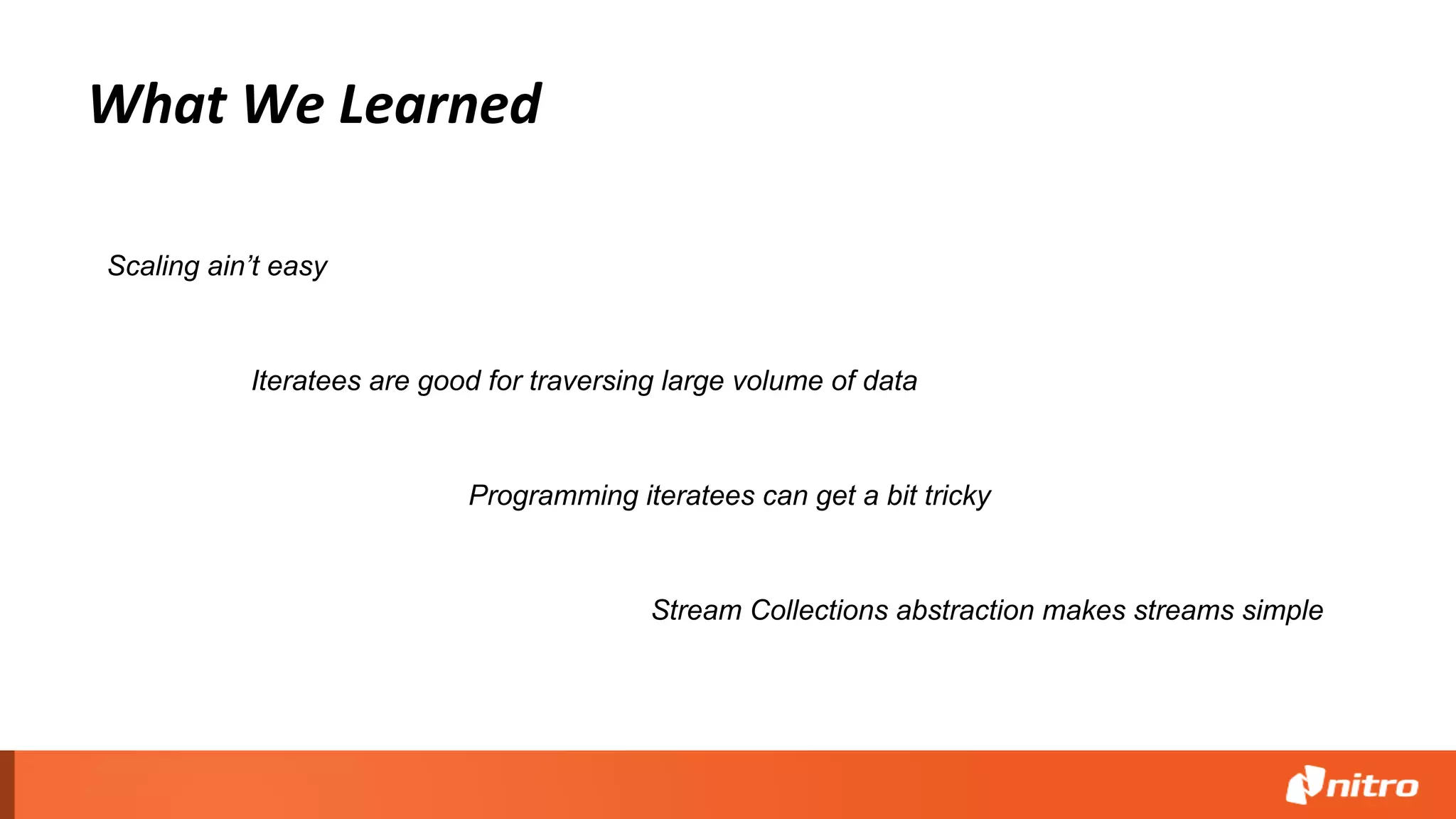What We Learned
Iteratees are good for traversing large volume of data
Programming iteratees can get a bit tricky
Scaling ain’t easy
Stream Collections abstraction makes streams simple
 