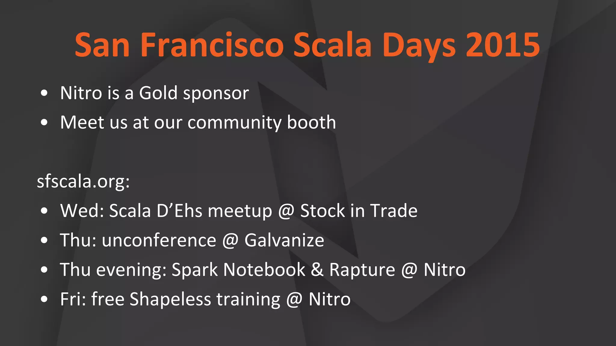 San Francisco Scala Days 2015
• Nitro is a Gold sponsor
• Meet us at our community booth
sfscala.org:
• Wed: Scala D’Ehs meetup @ Stock in Trade
• Thu: unconference @ Galvanize
• Thu evening: Spark Notebook & Rapture @ Nitro
• Fri: free Shapeless training @ Nitro
 