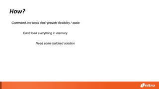 How?
Can’t load everything in memory
Need some batched solution
Command line tools don’t provide flexibility / scale
 