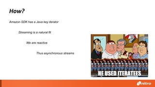 How?
Streaming is a natural fit
Amazon SDK has a Java key iterator
Thus asynchronous streams
We are reactive
 