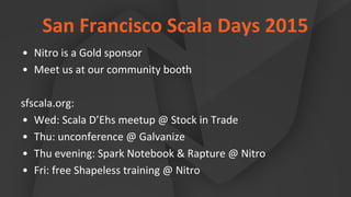 San Francisco Scala Days 2015
• Nitro is a Gold sponsor
• Meet us at our community booth
sfscala.org:
• Wed: Scala D’Ehs meetup @ Stock in Trade
• Thu: unconference @ Galvanize
• Thu evening: Spark Notebook & Rapture @ Nitro
• Fri: free Shapeless training @ Nitro
 