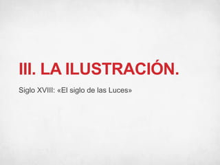 III. LA ILUSTRACIÓN.
Siglo XVIII: «El siglo de las Luces»
 