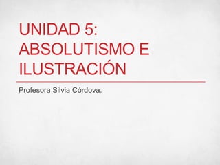 UNIDAD 5:
ABSOLUTISMO E
ILUSTRACIÓN
Profesora Silvia Córdova.
 