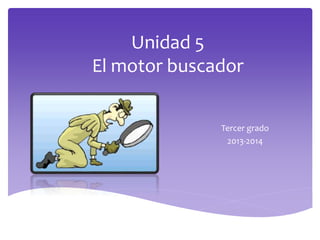 Unidad 5
El motor buscador
Tercer grado
2013-2014

 
