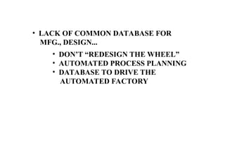 • LACK OF COMMON DATABASE FOR
MFG., DESIGN...
• DON’T “REDESIGN THE WHEEL”
• AUTOMATED PROCESS PLANNING
• DATABASE TO DRIVE THE
AUTOMATED FACTORY
 