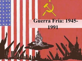 Guerra Fría: 1945-
1991
 