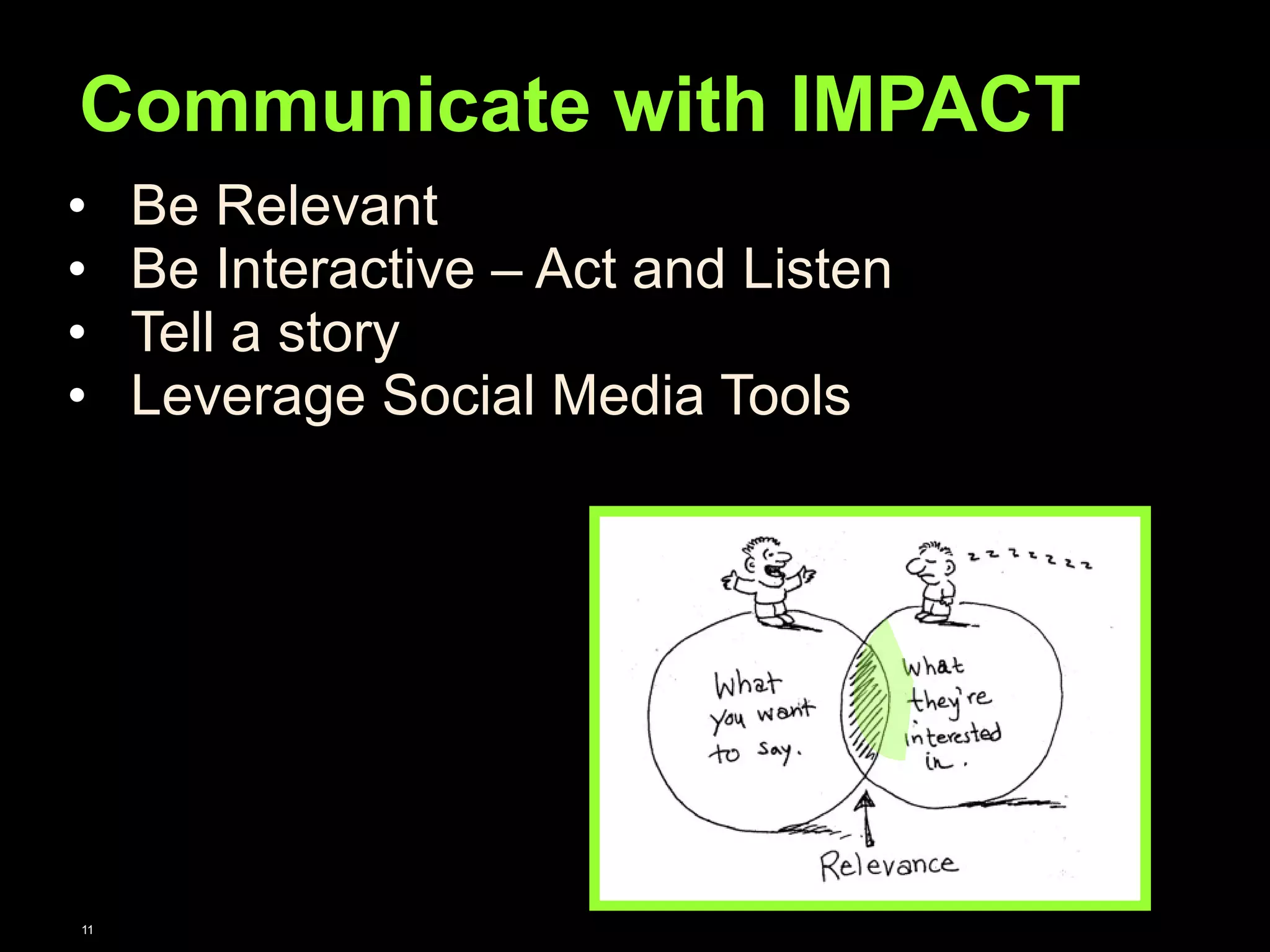 Communicate with IMPACT 
• Be Relevant 
• Be Interactive – Act and Listen 
• Tell a story 
• Leverage Social Media Tools 
11 
 
