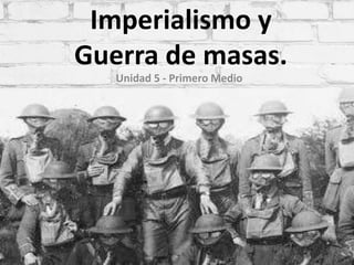 Imperialismo y
Guerra de masas.
Unidad 5 - Primero Medio
 