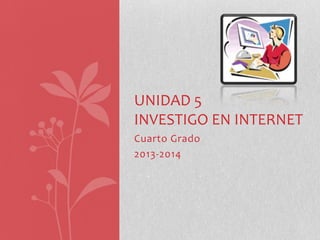 UNIDAD 5
INVESTIGO EN INTERNET
Cuarto Grado
2013-2014

 