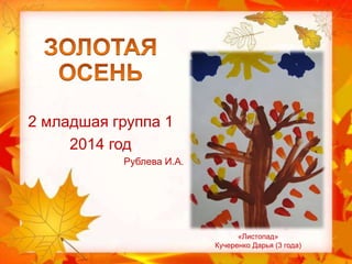 2 младшая группа 1 
2014 год 
Рублева И.А. 
«Листопад» 
Кучеренко Дарья (3 года) 
 