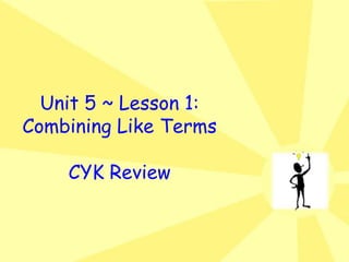 Unit 5 ~ Lesson 1:
Combining Like Terms
CYK Review
 