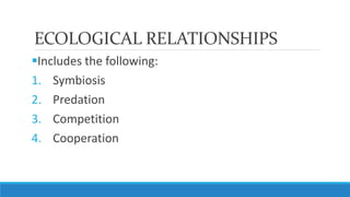 ECOLOGICAL RELATIONSHIPS
Includes the following:
1. Symbiosis
2. Predation
3. Competition
4. Cooperation
 