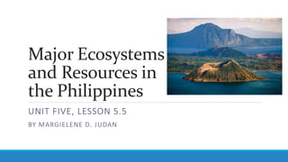Major Ecosystems
and Resources in
the Philippines
UNIT FIVE, LESSON 5.5
BY MARGIELENE D. JUDAN
 