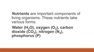 Nutrients are important components of
living organisms. These nutrients take
various forms:
Water (H2O), oxygen (O2), carbon
dioxide (CO2), nitrogen (N2),
phosphorus (P)
 