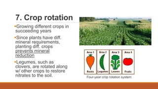 7. Crop rotation
Growing different crops in
succeeding years
Since plants have diff.
mineral requirements,
planting diff. crops
prevents mineral
reduction
Legumes, such as
clovers, are rotated along
w/ other crops to restore
nitrates to the soil. Four-year crop rotation system
 