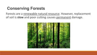 Conserving Forests
Forests are a renewable natural resource. However, replacement
of soil is slow and poor cutting causes permanent damage.
 