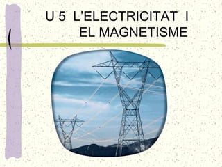 U 5 L’ELECTRICITAT I
EL MAGNETISME

 