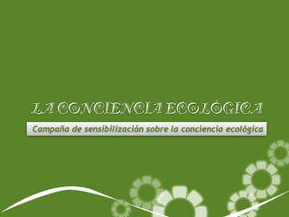 LA CONCIENCIA ECOLÓGICA 
Campaña de sensibilización sobre la conciencia ecológica 
 