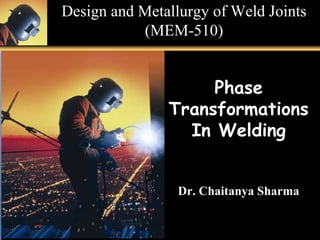 Design and Metallurgy of Weld Joints
(MEM-510)
1 - 1
Phase
Transformations
In Welding
Dr. Chaitanya Sharma
 