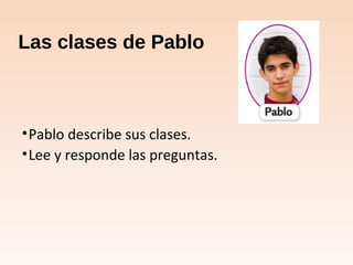 Las clases de Pablo
•Pablo describe sus clases.
•Lee y responde las preguntas.
 