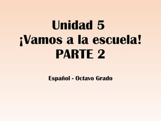 Unidad 5
¡Vamos a la escuela!
PARTE 2
Español - Octavo Grado
 