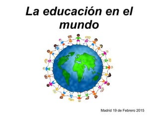 La educación en el
mundo
Madrid 19 de Febrero 2015
 