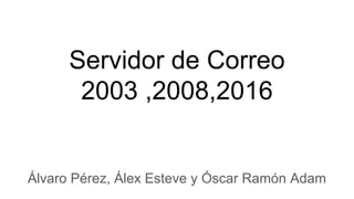 Servidor de Correo
2003 ,2008,2016
Álvaro Pérez, Álex Esteve y Óscar Ramón Adam
 
