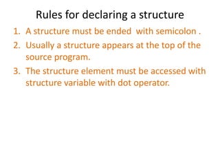 Rules for declaring a structure
1. A structure must be ended with semicolon .
2. Usually a structure appears at the top of the
source program.
3. The structure element must be accessed with
structure variable with dot operator.
 