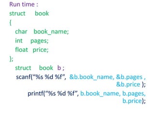 Run time :
struct book
{
char book_name;
int pages;
float price;
};
struct book b ;
scanf(“%s %d %f”, &b.book_name, &b.pages ,
&b.price );
printf(“%s %d %f”, b.book_name, b.pages,
b.price);
 